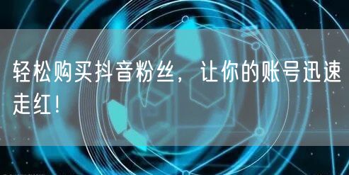 轻松购买抖音粉丝，让你的账号迅速走红！