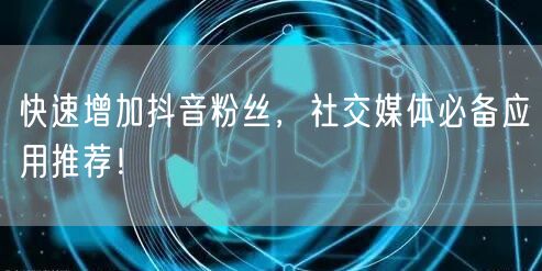 快速增加抖音粉丝，社交媒体必备应用推荐！