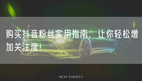 购买抖音粉丝实用指南，让你轻松增加关注度！