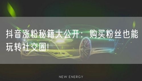 抖音涨粉秘籍大公开：购买粉丝也能玩转社交圈!