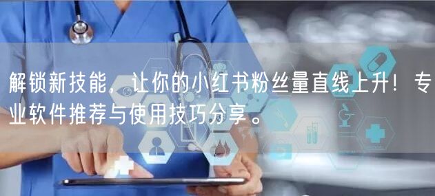 解锁新技能，让你的小红书粉丝量直线上升！专业软件推荐与使用技巧分享。