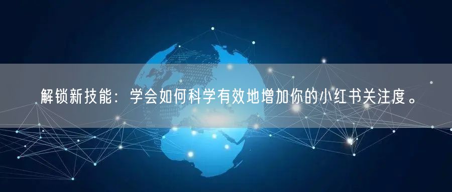 解锁新技能：学会如何科学有效地增加你的小红书关注度。
