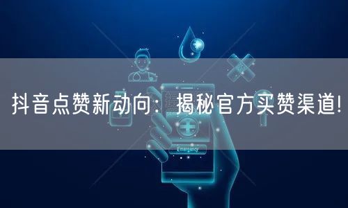 抖音点赞新动向：揭秘官方买赞渠道!