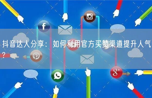 抖音达人分享：如何利用官方买赞渠道提升人气?