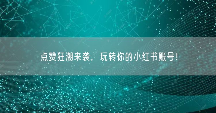 点赞狂潮来袭，玩转你的小红书账号！