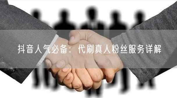 抖音人气必备：代刷真人粉丝服务详解