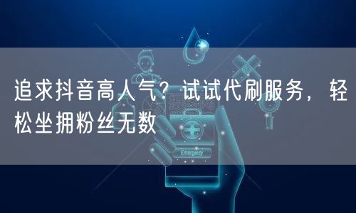 追求抖音高人气？试试代刷服务，轻松坐拥粉丝无数