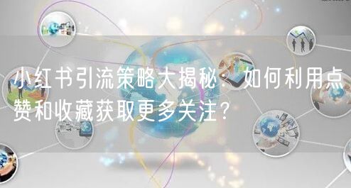小红书引流策略大揭秘：如何利用点赞和收藏获取更多关注？