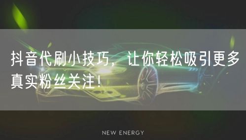 抖音代刷小技巧，让你轻松吸引更多真实粉丝关注！