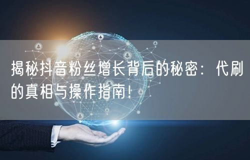 揭秘抖音粉丝增长背后的秘密：代刷的真相与操作指南！