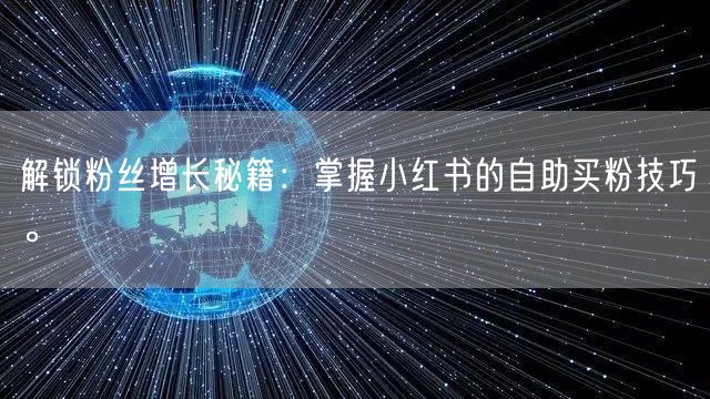 解锁粉丝增长秘籍：掌握小红书的自助买粉技巧。