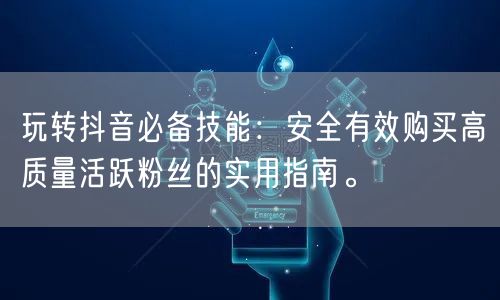 玩转抖音必备技能：安全有效购买高质量活跃粉丝的实用指南。