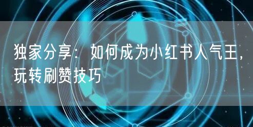 独家分享：如何成为小红书人气王，玩转刷赞技巧