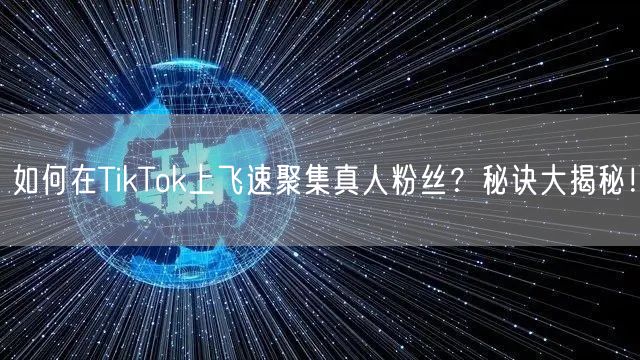 如何在TikTok上飞速聚集真人粉丝？秘诀大揭秘！