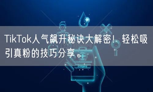 TikTok人气飙升秘诀大解密！轻松吸引真粉的技巧分享。