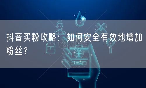 抖音买粉攻略：如何安全有效地增加粉丝？